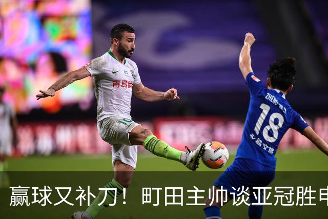 赢球又补刀！町田主帅谈亚冠胜申花，替补球员上场同样表现不俗
